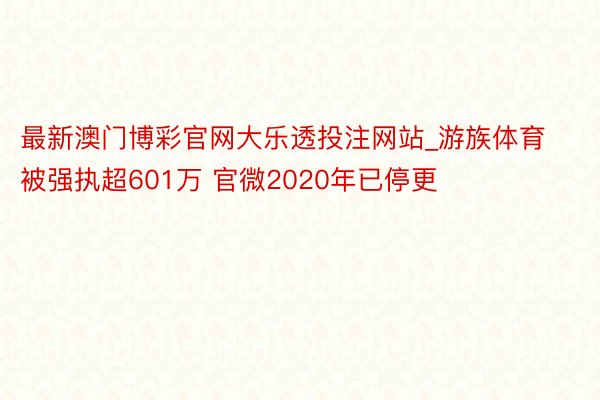 最新澳门博彩官网大乐透投注网站_游族体育被强执超601万 官微2020年已停更