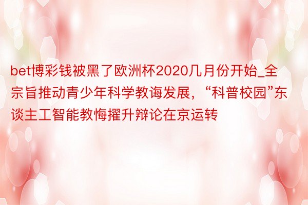 bet博彩钱被黑了欧洲杯2020几月份开始_全宗旨推动青少年科学教诲发展，“科普校园”东谈主工智能教悔擢升辩论在京运转
