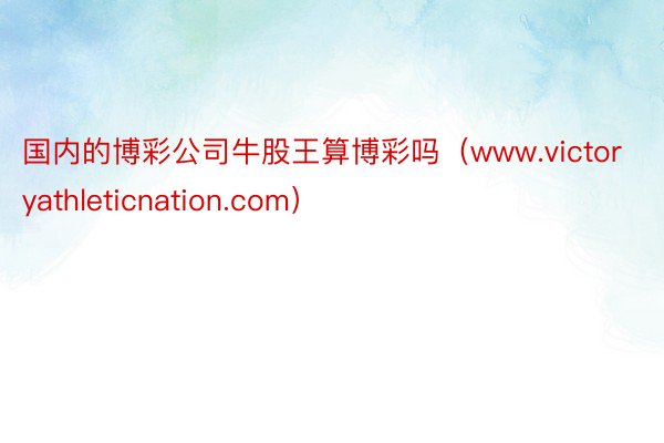 国内的博彩公司牛股王算博彩吗（www.victoryathleticnation.com）