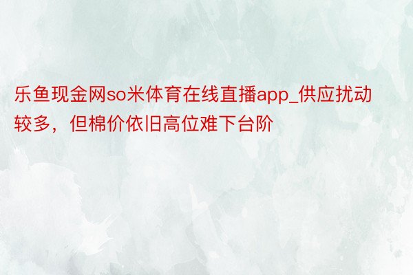 乐鱼现金网so米体育在线直播app_供应扰动较多，但棉价依旧高位难下台阶