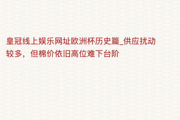 皇冠线上娱乐网址欧洲杯历史篇_供应扰动较多，但棉价依旧高位难下台阶