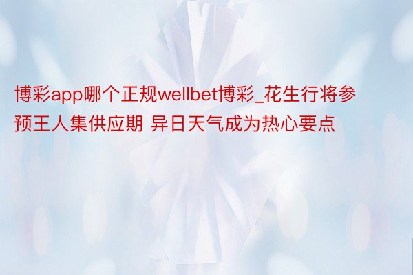 博彩app哪个正规wellbet博彩_花生行将参预王人集供应期 异日天气成为热心要点