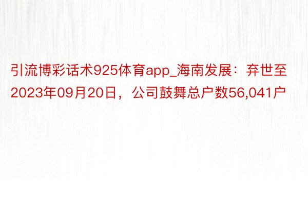 引流博彩话术925体育app_海南发展：弃世至2023年09月20日，公司鼓舞总户数56,041户