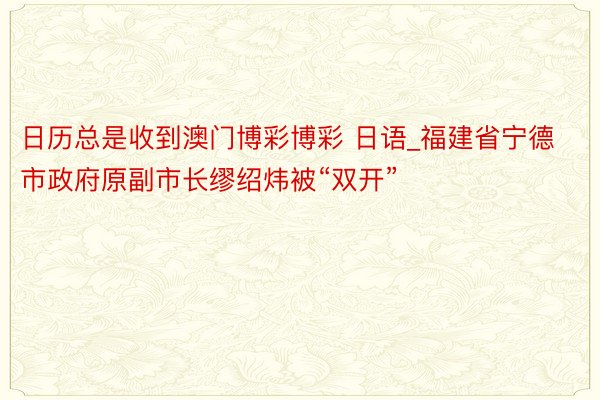 日历总是收到澳门博彩博彩 日语_福建省宁德市政府原副市长缪绍炜被“双开”