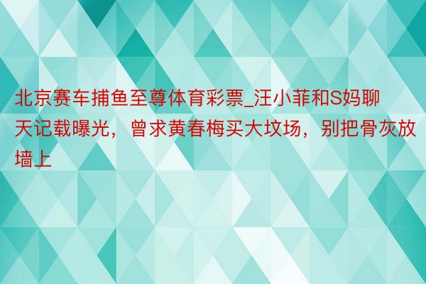 北京赛车捕鱼至尊体育彩票_汪小菲和S妈聊天记载曝光，曾求黄春梅买大坟场，别把骨灰放墙上