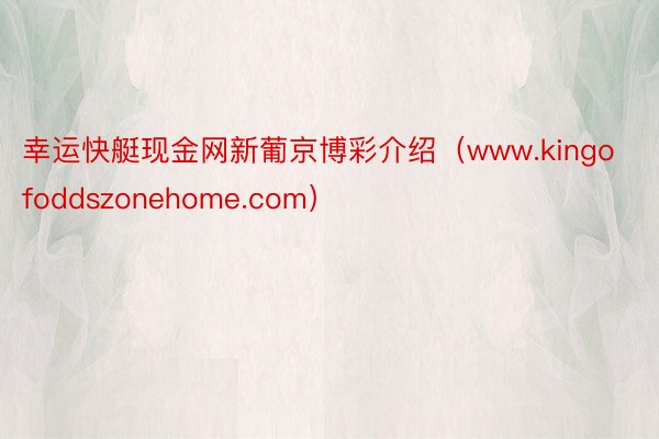 幸运快艇现金网新葡京博彩介绍（www.kingofoddszonehome.com）