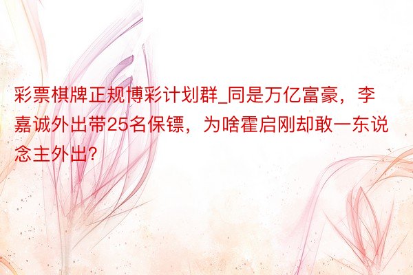彩票棋牌正规博彩计划群_同是万亿富豪，李嘉诚外出带25名保镖，为啥霍启刚却敢一东说念主外出？