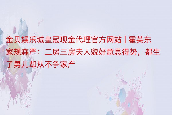金贝娱乐城皇冠现金代理官方网站 | 霍英东家规森严：二房三房夫人貌好意思得势，都生了男儿却从不争家产