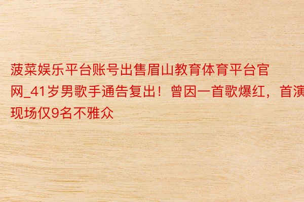 菠菜娱乐平台账号出售眉山教育体育平台官网_41岁男歌手通告复出！曾因一首歌爆红，首演现场仅9名不雅众
