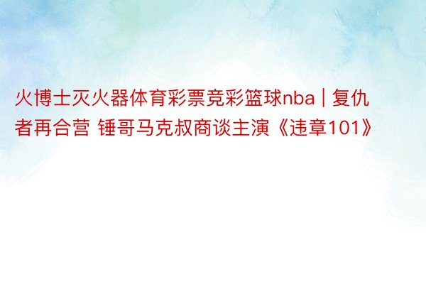 火博士灭火器体育彩票竞彩篮球nba | 复仇者再合营 锤哥马克叔商谈主演《违章101》