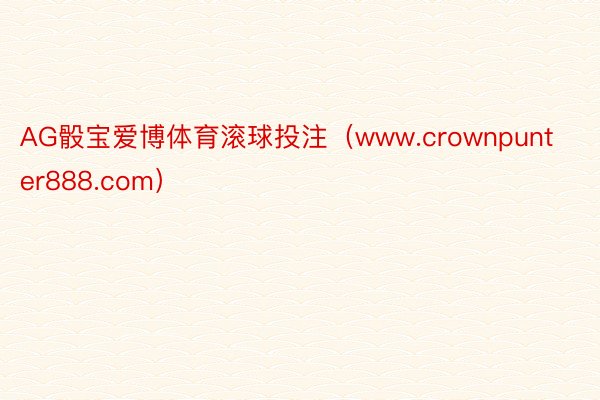 AG骰宝爱博体育滚球投注（www.crownpunter888.com）
