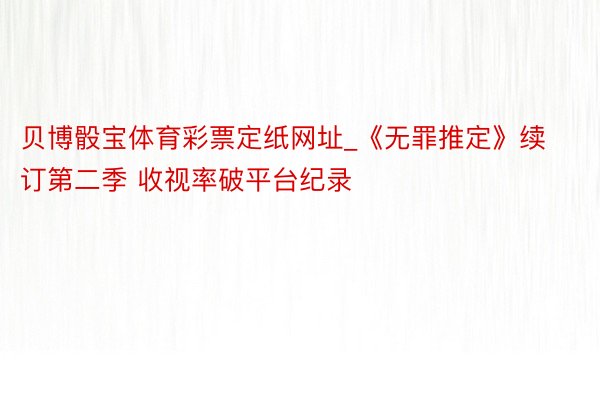 贝博骰宝体育彩票定纸网址_《无罪推定》续订第二季 收视率破平台纪录