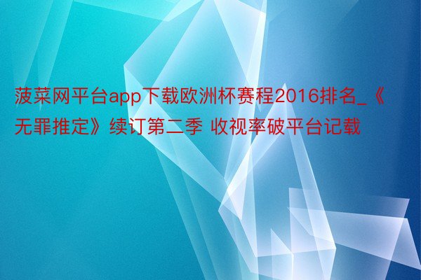 菠菜网平台app下载欧洲杯赛程2016排名_《无罪推定》续订第二季 收视率破平台记载