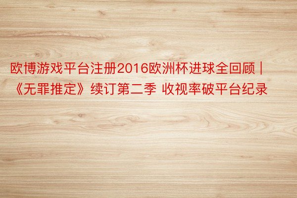 欧博游戏平台注册2016欧洲杯进球全回顾 | 《无罪推定》续订第二季 收视率破平台纪录