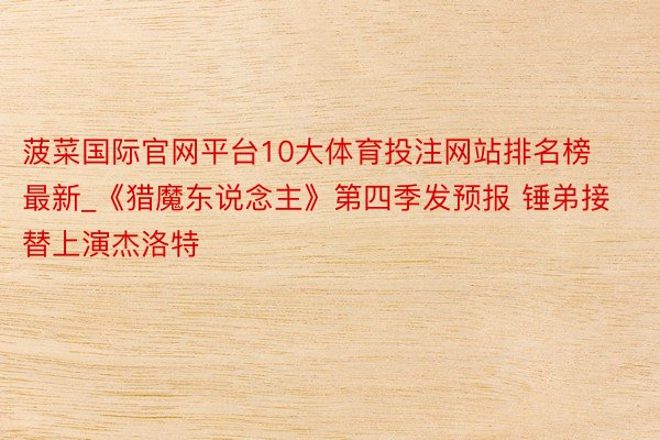 菠菜国际官网平台10大体育投注网站排名榜最新_《猎魔东说念主》第四季发预报 锤弟接替上演杰洛特
