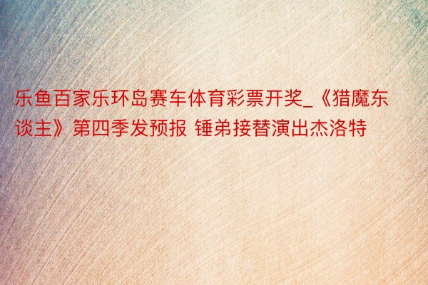 乐鱼百家乐环岛赛车体育彩票开奖_《猎魔东谈主》第四季发预报 锤弟接替演出杰洛特