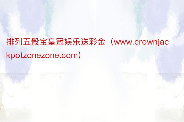 排列五骰宝皇冠娱乐送彩金（www.crownjackpotzonezone.com）