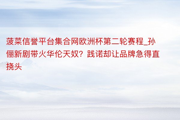 菠菜信誉平台集合网欧洲杯第二轮赛程_孙俪新剧带火华伦天奴？践诺却让品牌急得直挠头