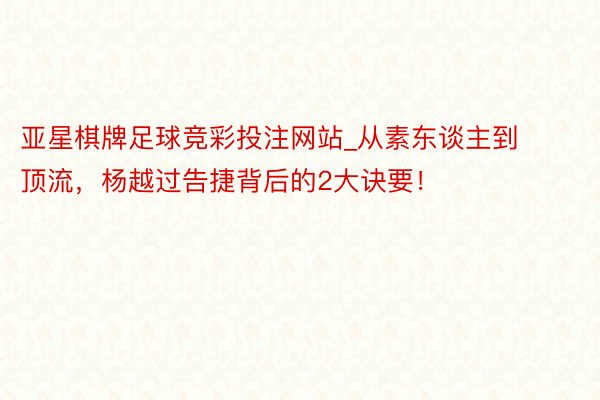 亚星棋牌足球竞彩投注网站_从素东谈主到顶流，杨越过告捷背后的2大诀要！