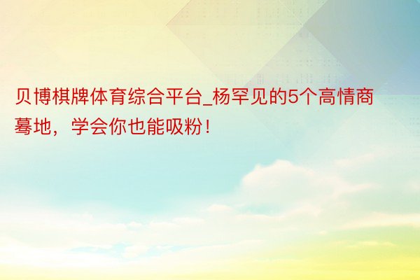 贝博棋牌体育综合平台_杨罕见的5个高情商蓦地，学会你也能吸粉！