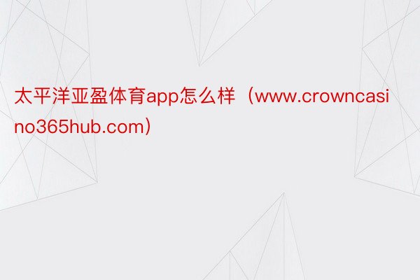 太平洋亚盈体育app怎么样（www.crowncasino365hub.com）